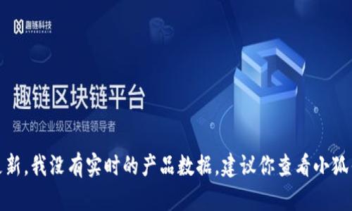 很抱歉，你的問(wèn)題涉及到產(chǎn)品的具體信息或更新，我沒(méi)有實(shí)時(shí)的產(chǎn)品數(shù)據(jù)。建議你查看小狐錢包的官方網(wǎng)站或相關(guān)公告以獲取最新信息。