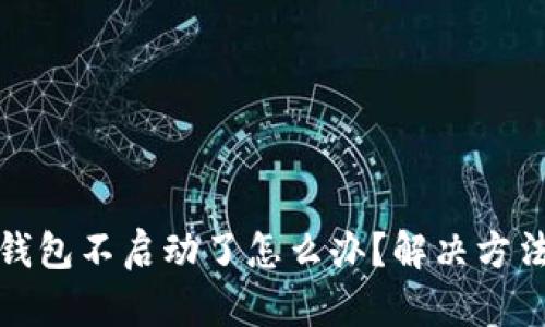 小狐錢包不啟動(dòng)了怎么辦？解決方法詳解
